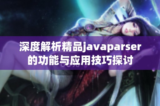 深度解析精品javaparser的功能与应用技巧探讨