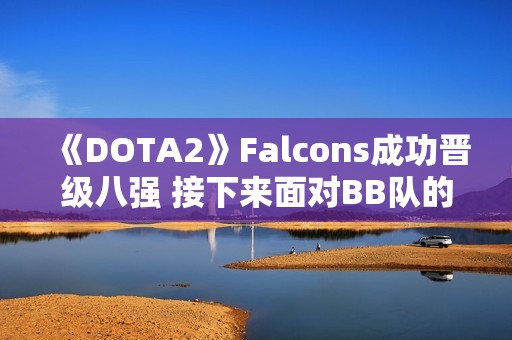 《DOTA2》Falcons成功晋级八强 接下来面对BB队的生死战