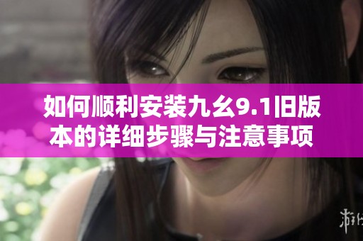 如何顺利安装九幺9.1旧版本的详细步骤与注意事项