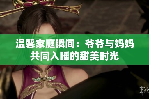 温馨家庭瞬间：爷爷与妈妈共同入睡的甜美时光