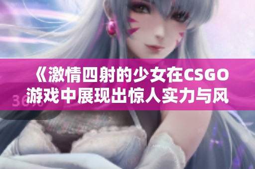 《激情四射的少女在CSGO游戏中展现出惊人实力与风采》