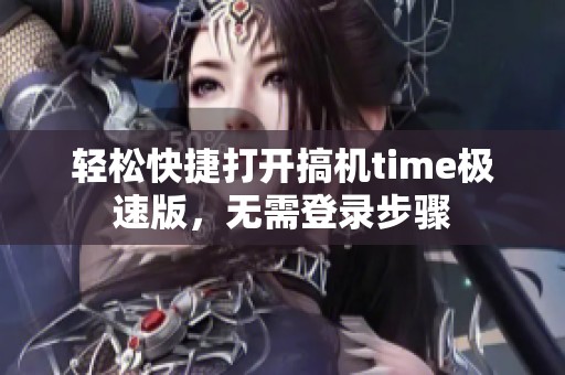 轻松快捷打开搞机time极速版，无需登录步骤