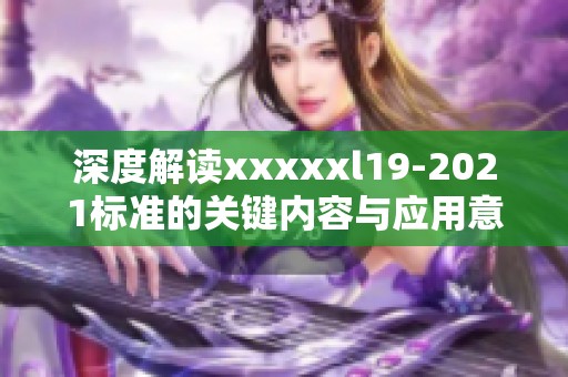 深度解读xxxxxl19-2021标准的关键内容与应用意义