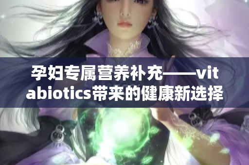 孕妇专属营养补充——vitabiotics带来的健康新选择