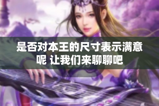 是否对本王的尺寸表示满意呢 让我们来聊聊吧