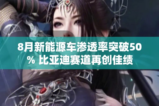 8月新能源车渗透率突破50% 比亚迪赛道再创佳绩