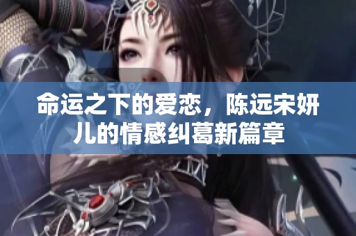 命运之下的爱恋，陈远宋妍儿的情感纠葛新篇章