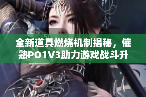 全新道具燃烧机制揭秘，催熟PO1V3助力游戏战斗升级