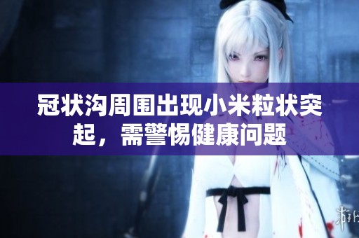 冠状沟周围出现小米粒状突起，需警惕健康问题