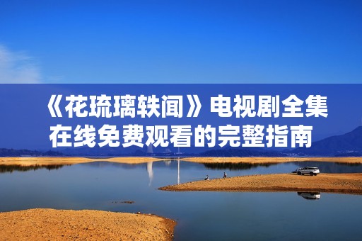 《花琉璃轶闻》电视剧全集在线免费观看的完整指南
