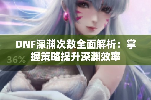 DNF深渊次数全面解析：掌握策略提升深渊效率