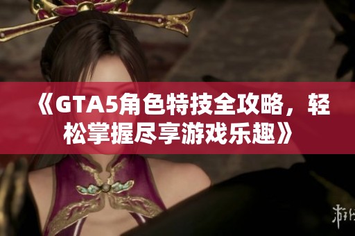 《GTA5角色特技全攻略，轻松掌握尽享游戏乐趣》