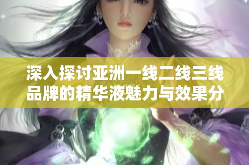 深入探讨亚洲一线二线三线品牌的精华液魅力与效果分析