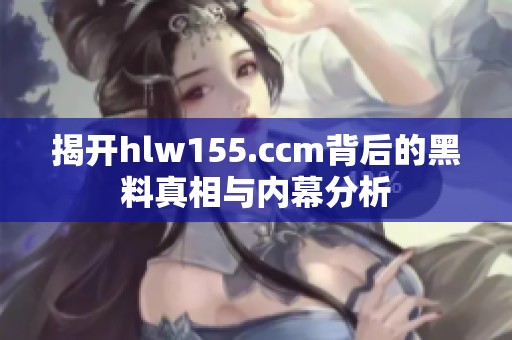 揭开hlw155.ccm背后的黑料真相与内幕分析