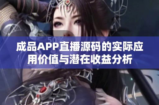 成品APP直播源码的实际应用价值与潜在收益分析