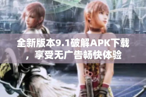 全新版本9.1破解APK下载，享受无广告畅快体验