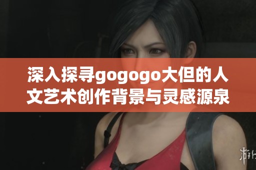 深入探寻gogogo大但的人文艺术创作背景与灵感源泉