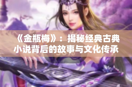 《金瓶梅》：揭秘经典古典小说背后的故事与文化传承