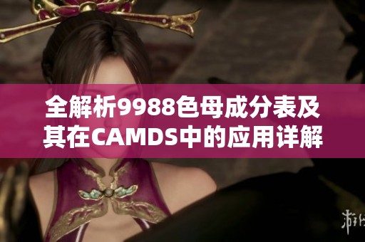 全解析9988色母成分表及其在CAMDS中的应用详解