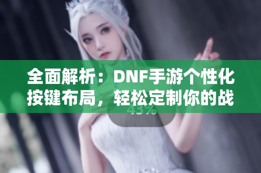 全面解析：DNF手游个性化按键布局，轻松定制你的战斗操作方式!