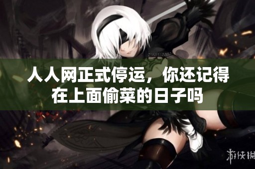 人人网正式停运，你还记得在上面偷菜的日子吗