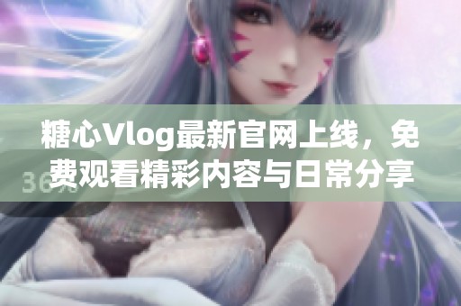 糖心Vlog最新官网上线，免费观看精彩内容与日常分享