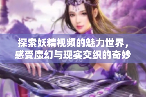 探索妖精视频的魅力世界，感受魔幻与现实交织的奇妙体验