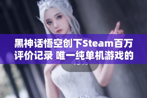 黑神话悟空创下Steam百万评价记录 唯一纯单机游戏的传奇