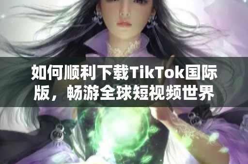 如何顺利下载TikTok国际版，畅游全球短视频世界