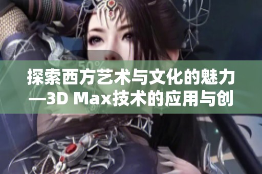 探索西方艺术与文化的魅力—3D Max技术的应用与创新