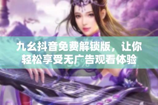 九幺抖音免费解锁版，让你轻松享受无广告观看体验