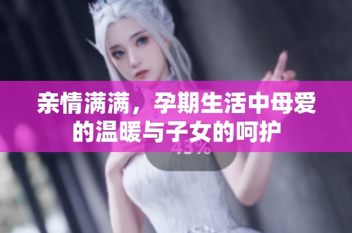 亲情满满，孕期生活中母爱的温暖与子女的呵护