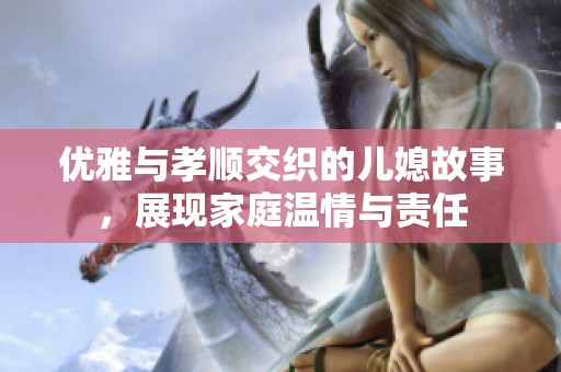 优雅与孝顺交织的儿媳故事，展现家庭温情与责任