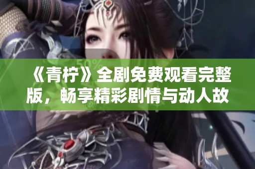 《青柠》全剧免费观看完整版，畅享精彩剧情与动人故事