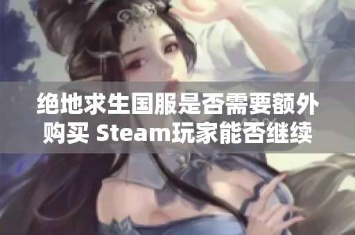 绝地求生国服是否需要额外购买 Steam玩家能否继续游玩国服