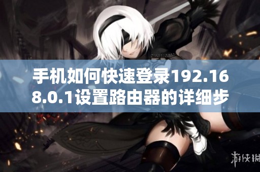 手机如何快速登录192.168.0.1设置路由器的详细步骤