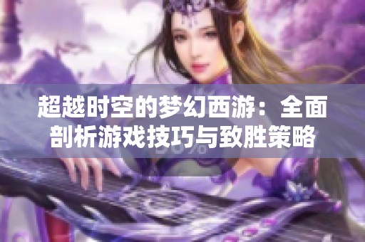 超越时空的梦幻西游：全面剖析游戏技巧与致胜策略