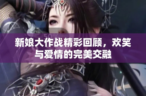 新娘大作战精彩回顾，欢笑与爱情的完美交融