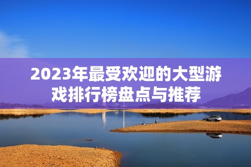 2023年最受欢迎的大型游戏排行榜盘点与推荐