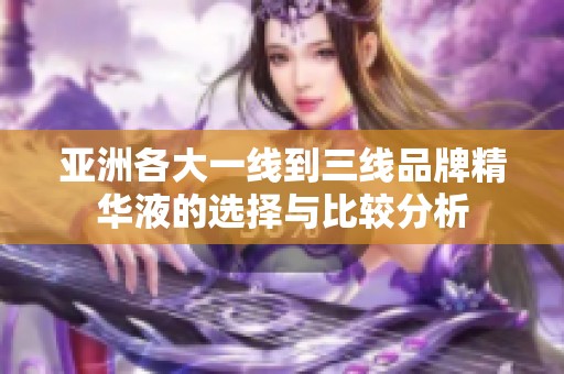 亚洲各大一线到三线品牌精华液的选择与比较分析