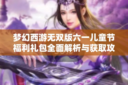 梦幻西游无双版六一儿童节福利礼包全面解析与获取攻略