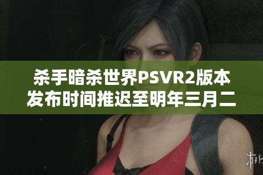 杀手暗杀世界PSVR2版本发布时间推迟至明年三月二十七日