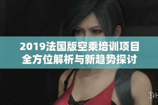 2019法国版空乘培训项目全方位解析与新趋势探讨