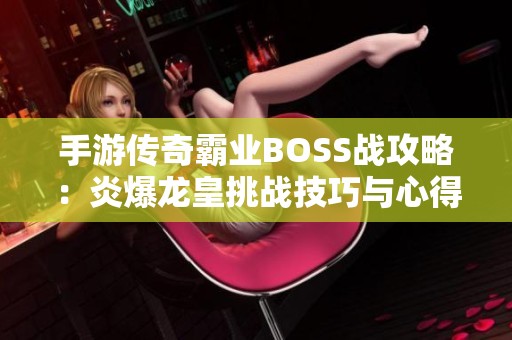 手游传奇霸业BOSS战攻略：炎爆龙皇挑战技巧与心得分享