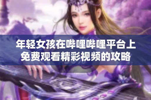 年轻女孩在哔哩哔哩平台上免费观看精彩视频的攻略