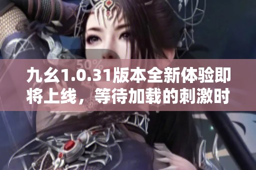 九幺1.0.31版本全新体验即将上线，等待加载的刺激时刻