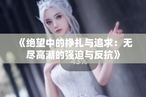 《绝望中的挣扎与追求：无尽高潮的强迫与反抗》