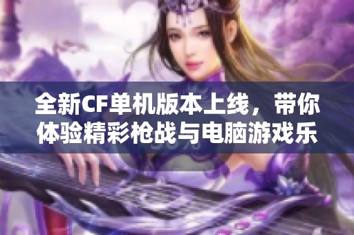 全新CF单机版本上线，带你体验精彩枪战与电脑游戏乐趣