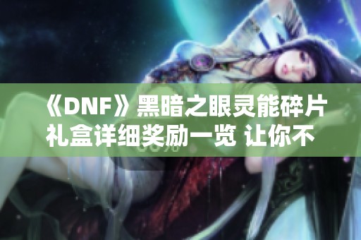 《DNF》黑暗之眼灵能碎片礼盒详细奖励一览 让你不再错过精彩内容