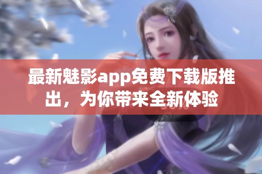 最新魅影app免费下载版推出，为你带来全新体验